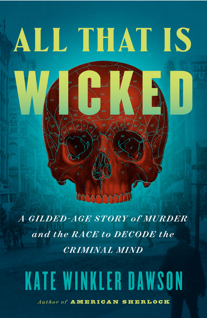All That Is Wicked: A Gilded-Age Story of Murder and the Race to Decode the Criminal Mind